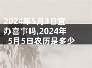 2024年5月3日宜办喜事吗,2024年5月5日农历是多少