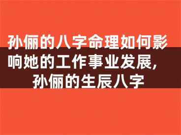 孙俪的八字命理如何影响她的工作事业发展,孙俪的生辰八字