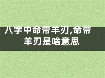 八字中命带羊刃,命带羊刃是啥意思