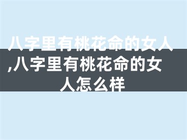 八字里有桃花命的女人,八字里有桃花命的女人怎么样