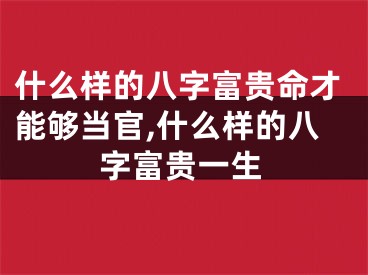 什么样的八字富贵命才能够当官,什么样的八字富贵一生