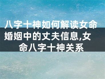 八字十神如何解读女命婚姻中的丈夫信息,女命八字十神关系