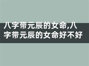 八字带元辰的女命,八字带元辰的女命好不好