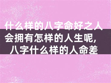 什么样的八字命好之人会拥有怎样的人生呢,八字什么样的人命差