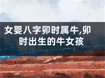 女婴八字卯时属牛,卯时出生的牛女孩