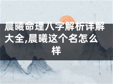 晨曦命理八字解析详解大全,晨曦这个名怎么样