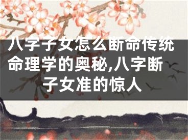 八字子女怎么断命传统命理学的奥秘,八字断子女准的惊人