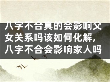 八字不合真的会影响父女关系吗该如何化解,八字不合会影响家人吗