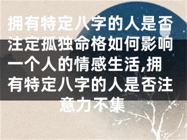 拥有特定八字的人是否注定孤独命格如何影响一个人的情感生活,拥有特定八字的人是否注意力不集