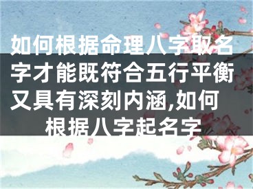如何根据命理八字取名字才能既符合五行平衡又具有深刻内涵,如何根据八字起名字