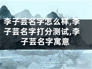 李子芸名字怎么样,李子芸名字打分测试,李子芸名字寓意