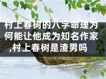村上春树的八字命理为何能让他成为知名作家,村上春树是渣男吗