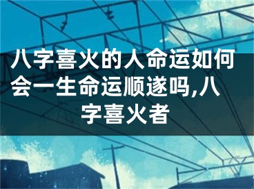 八字喜火的人命运如何会一生命运顺遂吗,八字喜火者