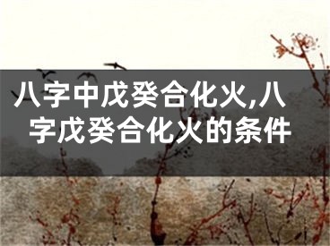 八字中戊癸合化火,八字戊癸合化火的条件