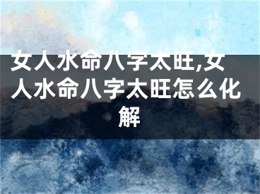女人水命八字太旺,女人水命八字太旺怎么化解