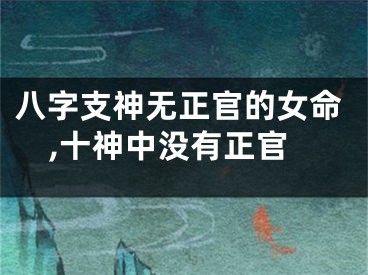 八字支神无正官的女命,十神中没有正官