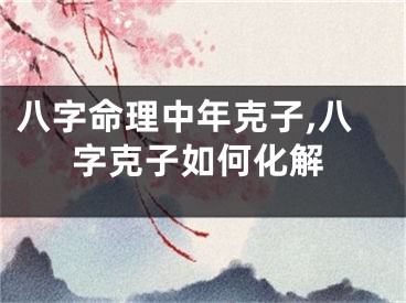 八字命理中年克子,八字克子如何化解
