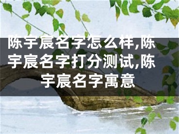 陈宇宸名字怎么样,陈宇宸名字打分测试,陈宇宸名字寓意