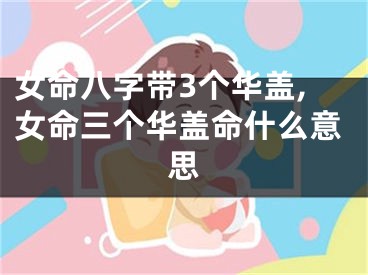 女命八字带3个华盖,女命三个华盖命什么意思