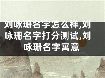 刘咏珊名字怎么样,刘咏珊名字打分测试,刘咏珊名字寓意