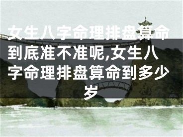 女生八字命理排盘算命到底准不准呢,女生八字命理排盘算命到多少岁