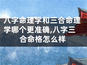 八字命理学和三合命理学哪个更准确,八字三合命格怎么样