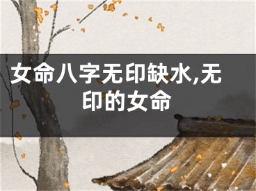 女命八字无印缺水,无印的女命