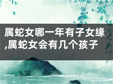 属蛇女哪一年有子女缘,属蛇女会有几个孩子