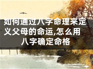 如何通过八字命理来定义父母的命运,怎么用八字确定命格