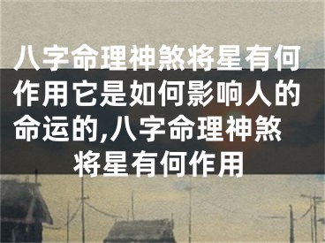 八字命理神煞将星有何作用它是如何影响人的命运的,八字命理神煞将星有何作用