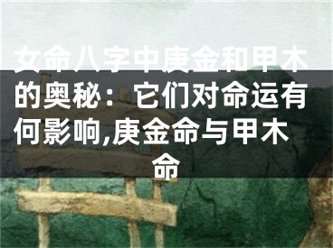 女命八字中庚金和甲木的奥秘：它们对命运有何影响,庚金命与甲木命