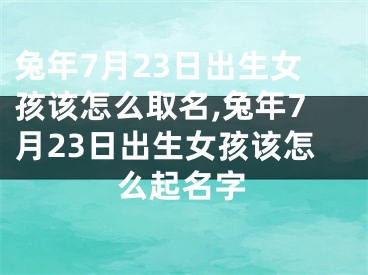 兔年7月23日出生女孩该怎么取名,兔年7月23日出生女孩该怎么起名字