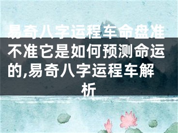 易奇八字运程车命盘准不准它是如何预测命运的,易奇八字运程车解析