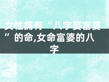 女性拥有“八字娶富婆”的命,女命富婆的八字