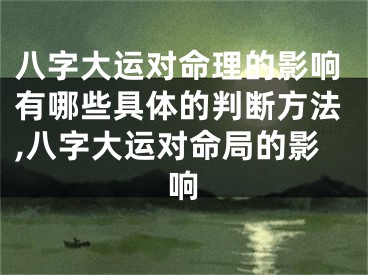 八字大运对命理的影响有哪些具体的判断方法,八字大运对命局的影响