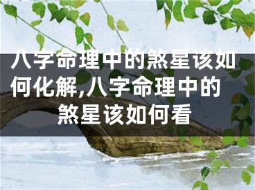 八字命理中的煞星该如何化解,八字命理中的煞星该如何看