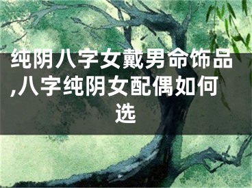纯阴八字女戴男命饰品,八字纯阴女配偶如何选