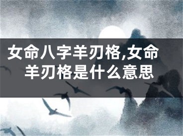 女命八字羊刃格,女命羊刃格是什么意思