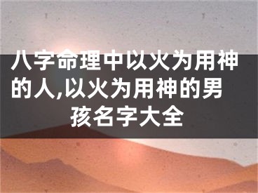 八字命理中以火为用神的人,以火为用神的男孩名字大全