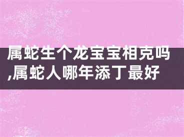 属蛇生个龙宝宝相克吗,属蛇人哪年添丁最好