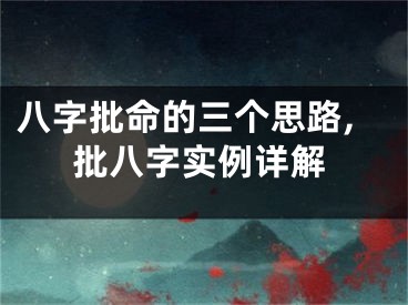 八字批命的三个思路,批八字实例详解