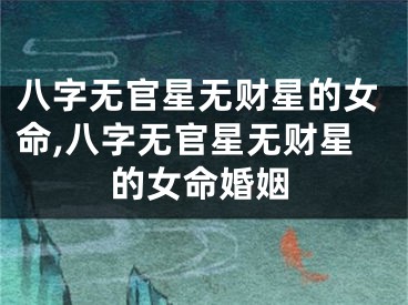 八字无官星无财星的女命,八字无官星无财星的女命婚姻