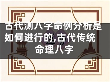 古代测八字命例分析是如何进行的,古代传统命理八字
