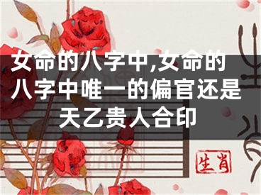 女命的八字中,女命的八字中唯一的偏官还是天乙贵人合印