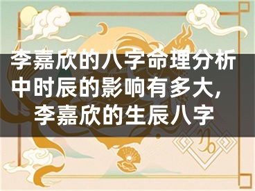 李嘉欣的八字命理分析中时辰的影响有多大,李嘉欣的生辰八字