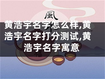黄浩宇名字怎么样,黄浩宇名字打分测试,黄浩宇名字寓意
