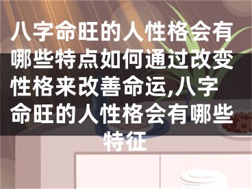 八字命旺的人性格会有哪些特点如何通过改变性格来改善命运,八字命旺的人性格会有哪些特征