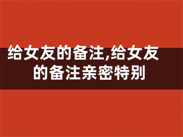 给女友的备注,给女友的备注亲密特别