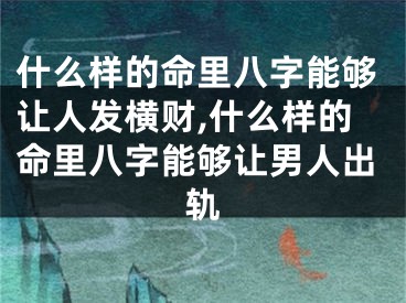 什么样的命里八字能够让人发横财,什么样的命里八字能够让男人出轨