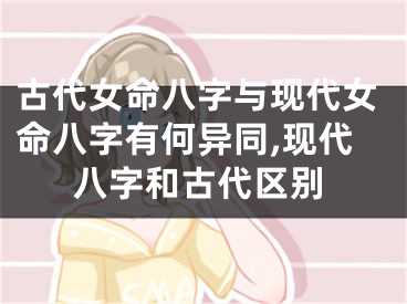 古代女命八字与现代女命八字有何异同,现代八字和古代区别